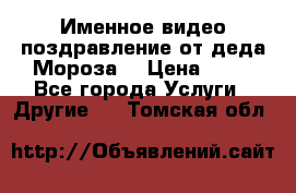 Именное видео-поздравление от деда Мороза  › Цена ­ 70 - Все города Услуги » Другие   . Томская обл.